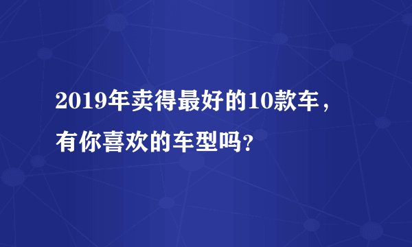 2019年卖得最好的10款车，有你喜欢的车型吗？