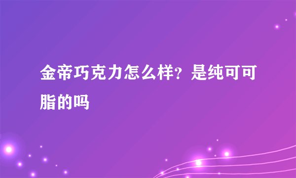 金帝巧克力怎么样？是纯可可脂的吗