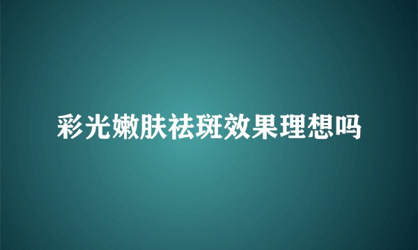 彩光嫩肤祛斑效果理想吗