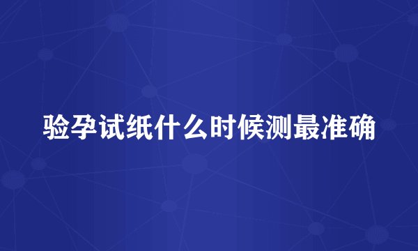 验孕试纸什么时候测最准确