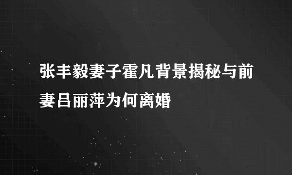 张丰毅妻子霍凡背景揭秘与前妻吕丽萍为何离婚