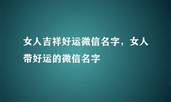 女人吉祥好运微信名字，女人带好运的微信名字
