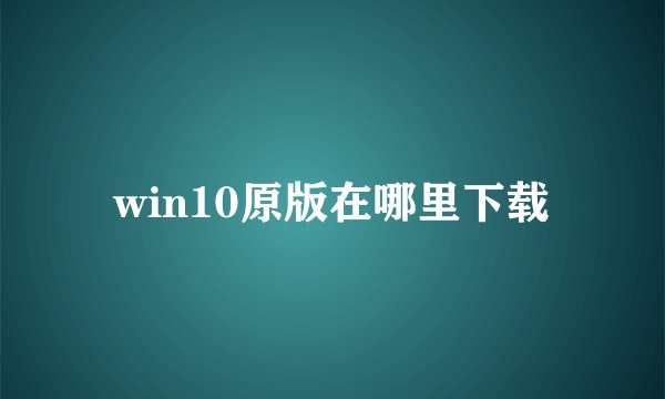 win10原版在哪里下载