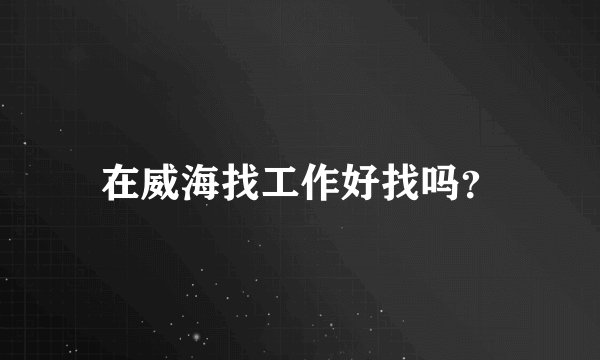 在威海找工作好找吗？