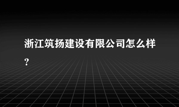 浙江筑扬建设有限公司怎么样？