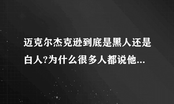 迈克尔杰克逊到底是黑人还是白人?为什么很多人都说他漂白了?