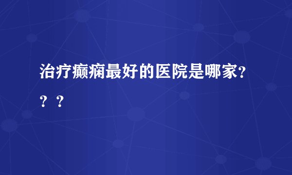 治疗癫痫最好的医院是哪家???