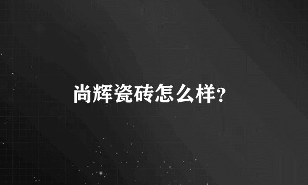 尚辉瓷砖怎么样？