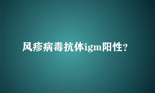 风疹病毒抗体igm阳性？