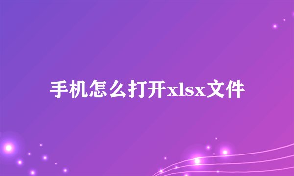 手机怎么打开xlsx文件