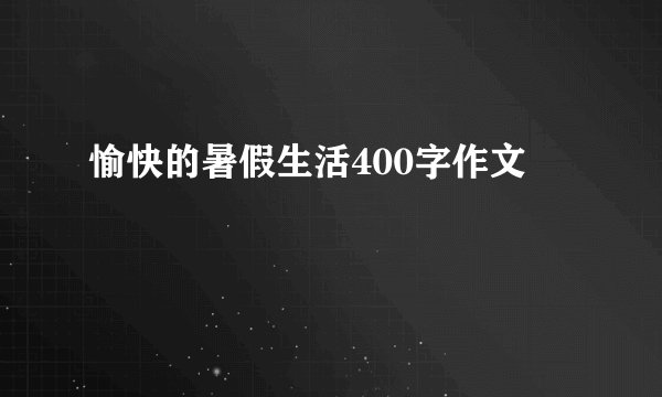 愉快的暑假生活400字作文