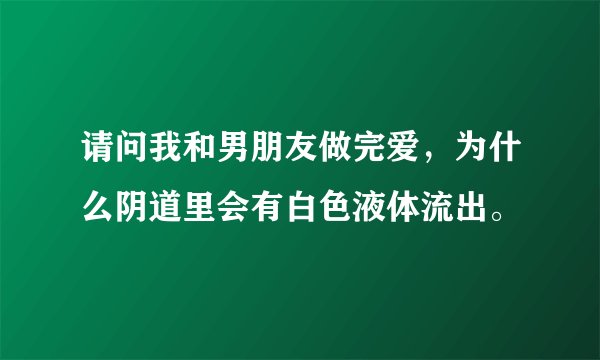 请问我和男朋友做完爱，为什么阴道里会有白色液体流出。