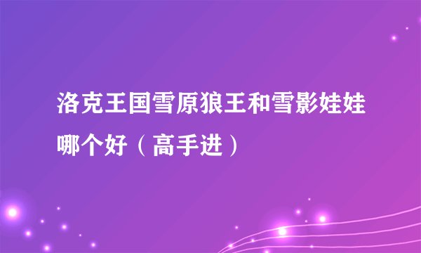 洛克王国雪原狼王和雪影娃娃哪个好（高手进）
