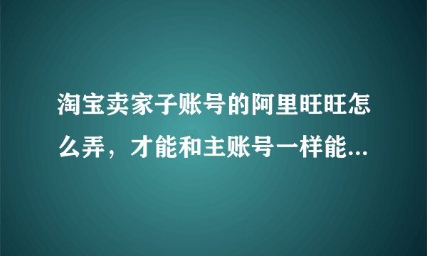 淘宝卖家子账号的阿里旺旺怎么弄,才能和主账号一样能收到客户们的消息