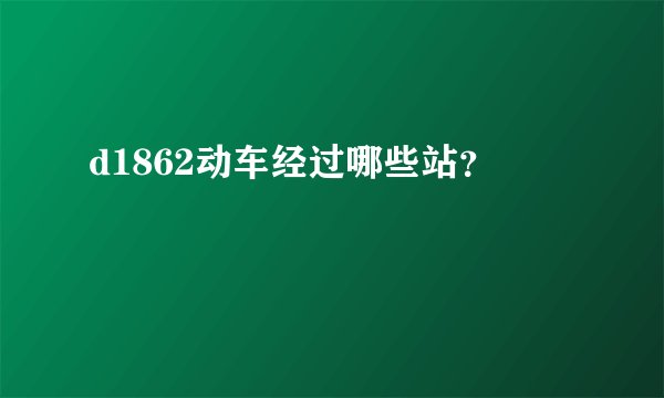 d1862动车经过哪些站？