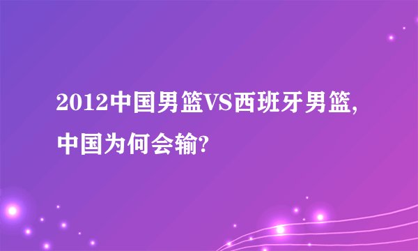 2012中国男篮VS西班牙男篮,中国为何会输?