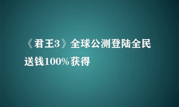 《君王3》全球公测登陆全民送钱100%获得
