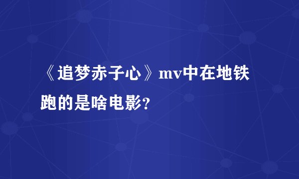 《追梦赤子心》mv中在地铁跑的是啥电影？