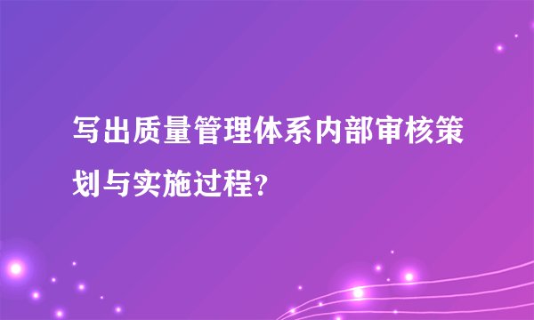 写出质量管理体系内部审核策划与实施过程?