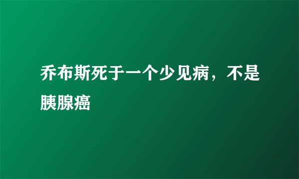 乔布斯死于一个少见病，不是胰腺癌