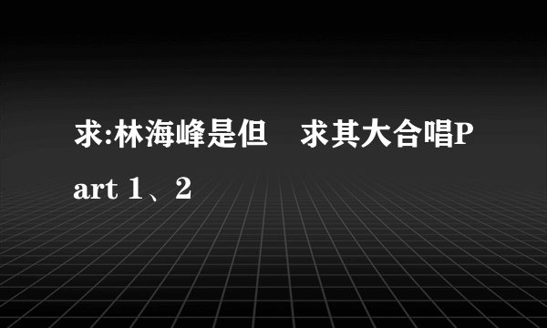 求:林海峰是但噏求其大合唱Part 1、2