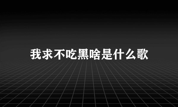 我求不吃黑啥是什么歌