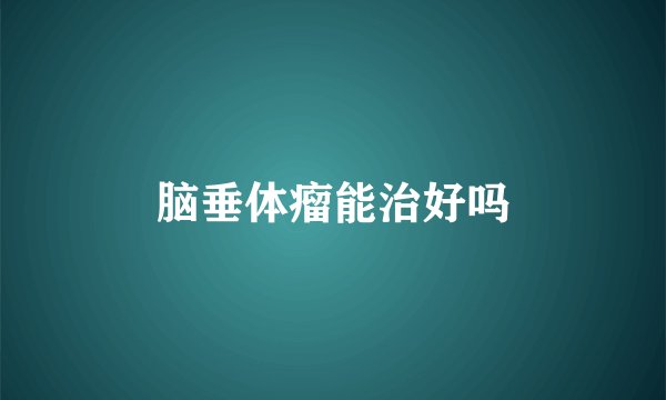 脑垂体瘤能治好吗