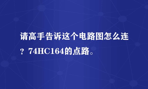 请高手告诉这个电路图怎么连？74HC164的点路。