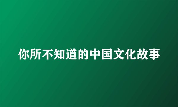 你所不知道的中国文化故事