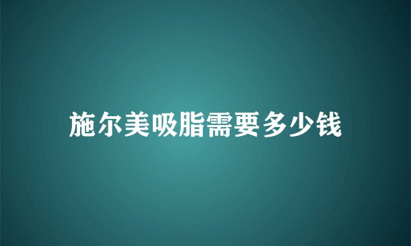 施尔美吸脂需要多少钱
