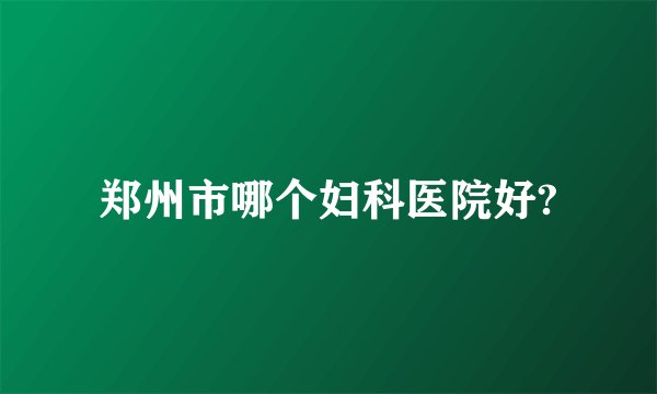 郑州市哪个妇科医院好?