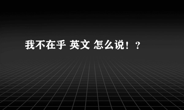 我不在乎 英文 怎么说!?