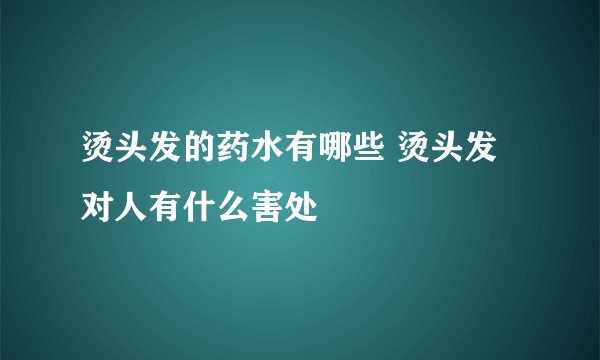 烫头发的药水有哪些 烫头发对人有什么害处