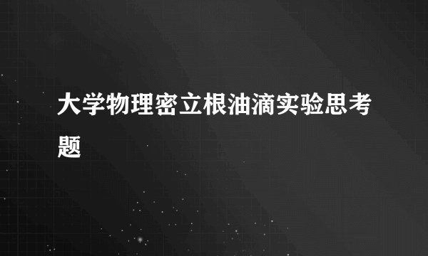 大学物理密立根油滴实验思考题