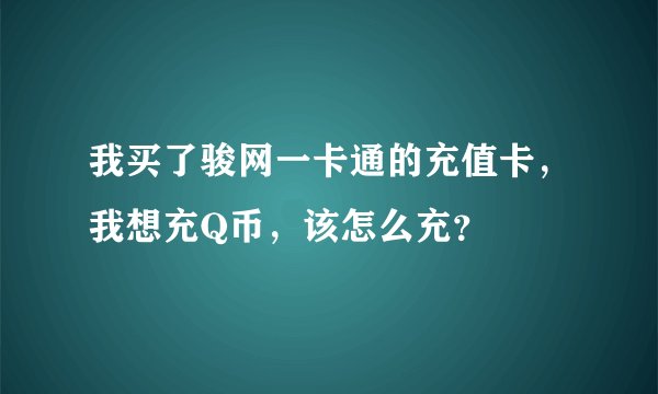 我买了骏网一卡通的充值卡，我想充Q币，该怎么充？