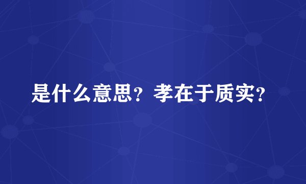 是什么意思？孝在于质实？