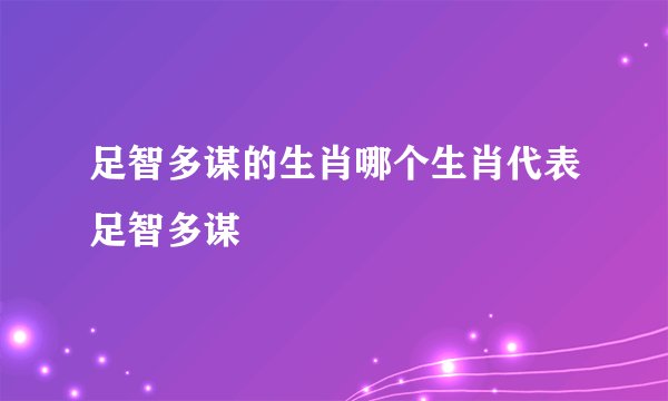 足智多谋的生肖哪个生肖代表足智多谋