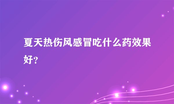 夏天热伤风感冒吃什么药效果好？