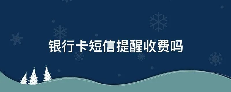 银行卡短信提醒收费吗