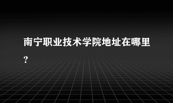 南宁职业技术学院地址在哪里？