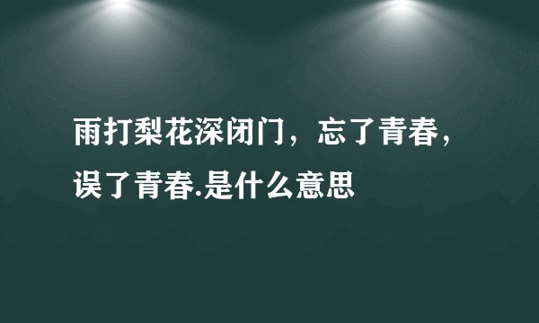 雨打梨花深闭门，忘了青春，误了青春.是什么意思