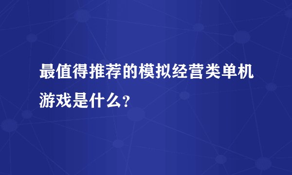 最值得推荐的模拟经营类单机游戏是什么?