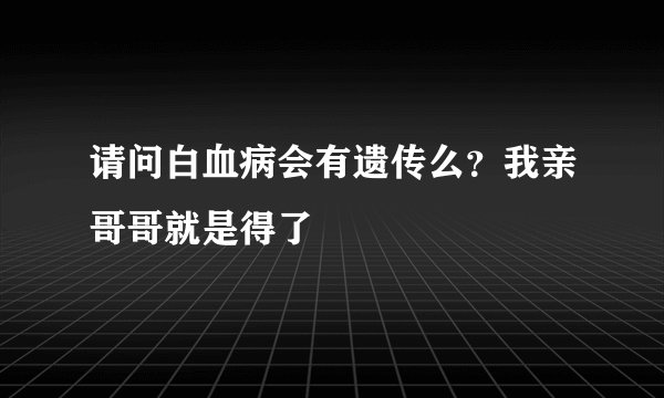 请问白血病会有遗传么？我亲哥哥就是得了