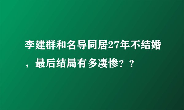 李建群和名导同居27年不结婚,最后结局有多凄惨??
