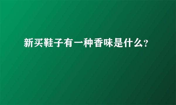 新买鞋子有一种香味是什么？