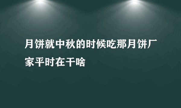 月饼就中秋的时候吃那月饼厂家平时在干啥