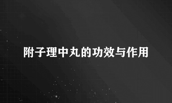 附子理中丸的功效与作用