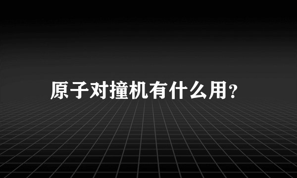 原子对撞机有什么用？