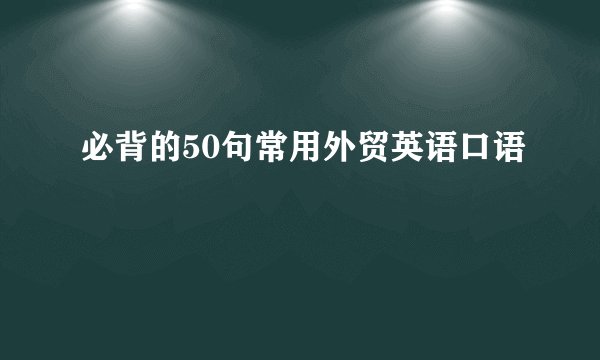必背的50句常用外贸英语口语