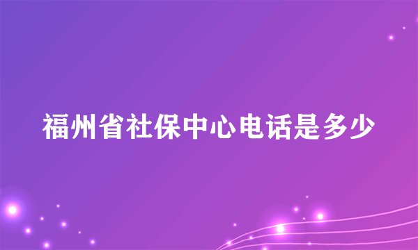 福州省社保中心电话是多少